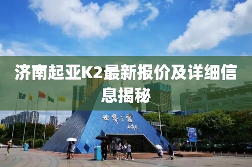 濟(jì)南起亞K2最新報(bào)價(jià)及詳細(xì)信息揭秘