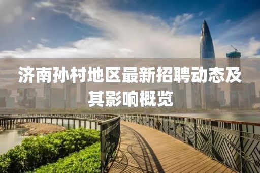 濟南孫村地區(qū)最新招聘動態(tài)及其影響概覽