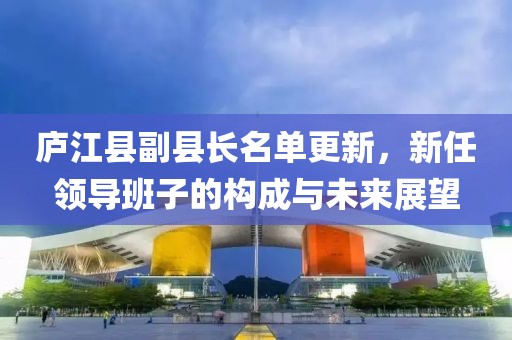 廬江縣副縣長(zhǎng)名單更新，新任領(lǐng)導(dǎo)班子的構(gòu)成與未來展望