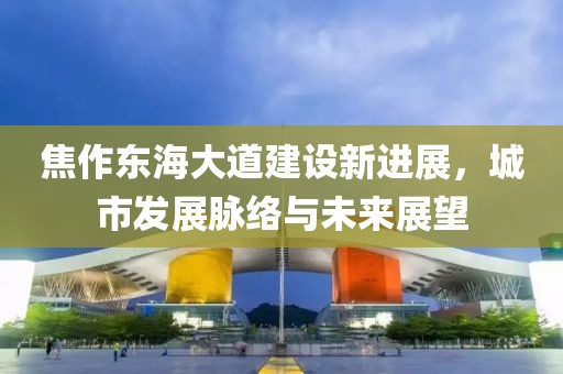 焦作東海大道建設(shè)新進(jìn)展，城市發(fā)展脈絡(luò)與未來展望