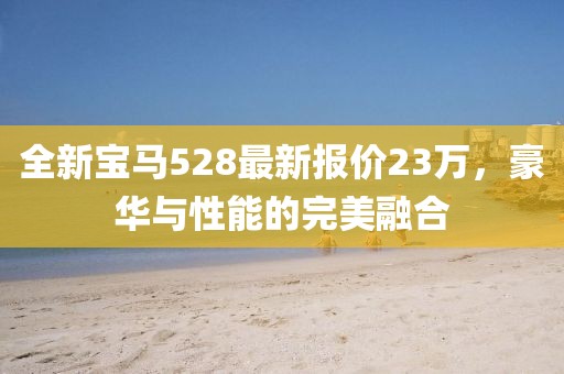 全新寶馬528最新報價23萬，豪華與性能的完美融合