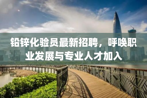 鉛鋅化驗員最新招聘，呼喚職業(yè)發(fā)展與專業(yè)人才加入