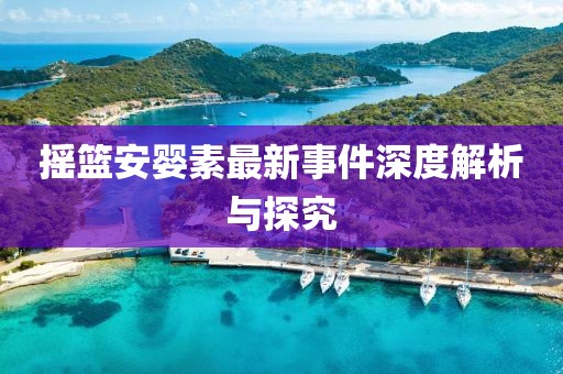 搖籃安嬰素最新事件深度解析與探究