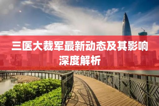 三醫(yī)大裁軍最新動(dòng)態(tài)及其影響深度解析