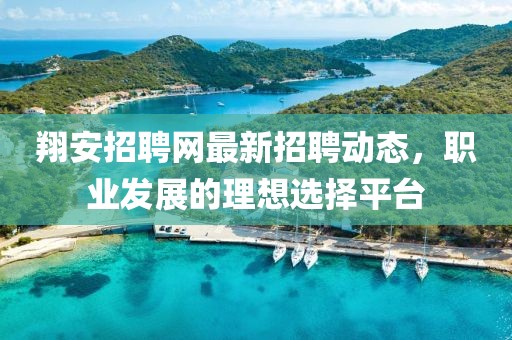 翔安招聘網(wǎng)最新招聘動態(tài)，職業(yè)發(fā)展的理想選擇平臺