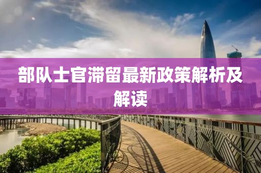 部隊(duì)士官滯留最新政策解析及解讀