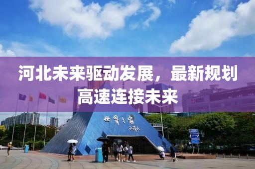 河北未來驅(qū)動發(fā)展，最新規(guī)劃高速連接未來