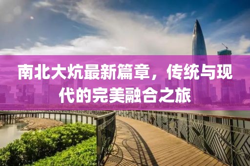 南北大炕最新篇章，傳統(tǒng)與現(xiàn)代的完美融合之旅