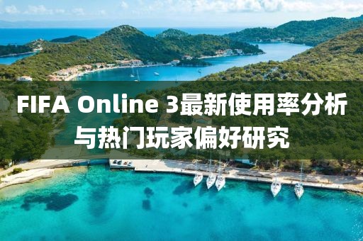 FIFA Online 3最新使用率分析與熱門玩家偏好研究