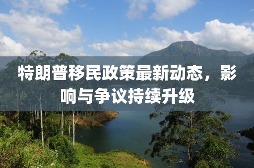 特朗普移民政策最新動態(tài)，影響與爭議持續(xù)升級