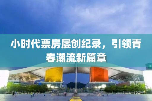 小時(shí)代票房屢創(chuàng)紀(jì)錄，引領(lǐng)青春潮流新篇章