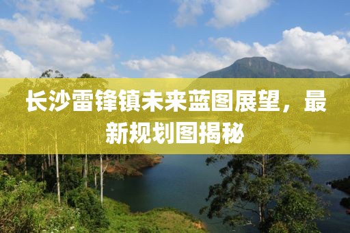 長沙雷鋒鎮(zhèn)未來藍圖展望，最新規(guī)劃圖揭秘