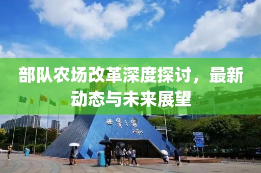 部隊農(nóng)場改革深度探討，最新動態(tài)與未來展望