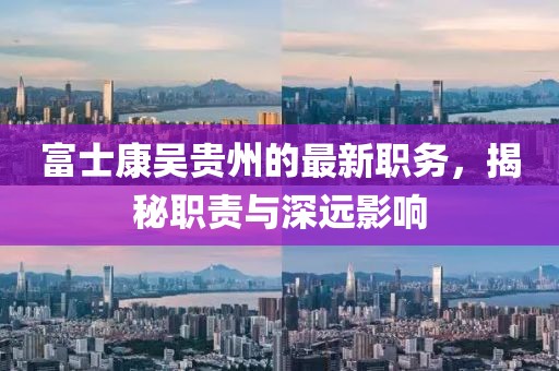 富士康吳貴州的最新職務(wù)，揭秘職責(zé)與深遠(yuǎn)影響