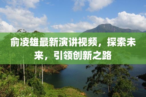 俞凌雄最新演講視頻，探索未來，引領(lǐng)創(chuàng)新之路