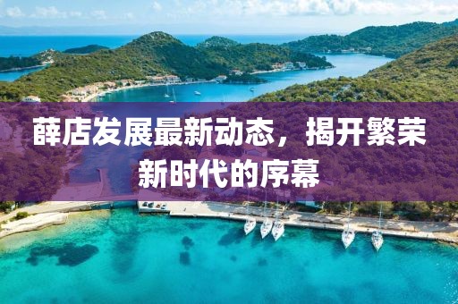 薛店發(fā)展最新動態(tài)，揭開繁榮新時代的序幕