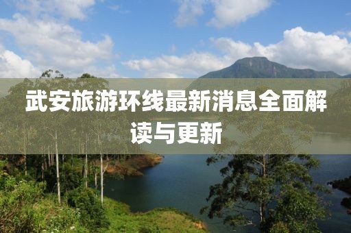 武安旅游環(huán)線最新消息全面解讀與更新