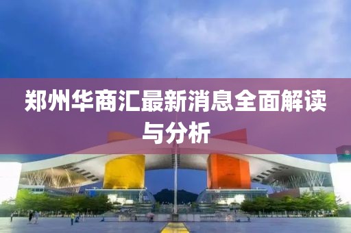 鄭州華商匯最新消息全面解讀與分析