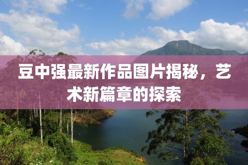 豆中強(qiáng)最新作品圖片揭秘，藝術(shù)新篇章的探索