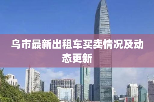 烏市最新出租車買賣情況及動態(tài)更新