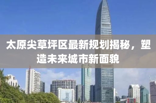 太原尖草坪區(qū)最新規(guī)劃揭秘，塑造未來(lái)城市新面貌
