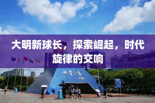 大明新球長(zhǎng)，探索崛起，時(shí)代旋律的交響