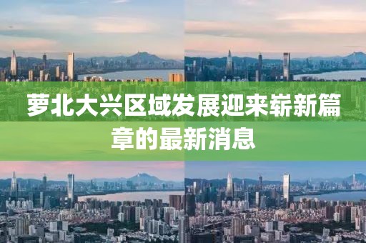 蘿北大興區(qū)域發(fā)展迎來(lái)嶄新篇章的最新消息