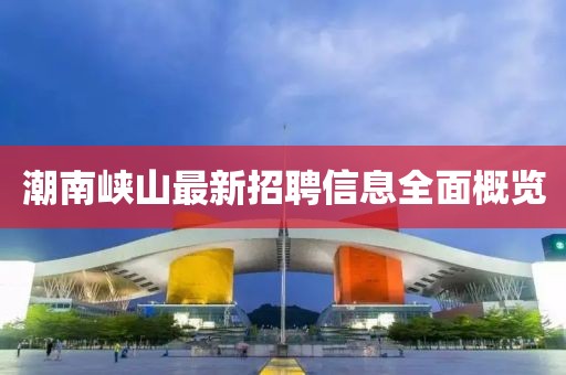 潮南峽山最新招聘信息全面概覽