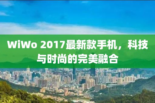 WiWo 2017最新款手機(jī)，科技與時尚的完美融合