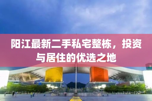 陽(yáng)江最新二手私宅整棟，投資與居住的優(yōu)選之地