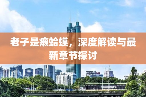 老子是癩蛤蟆，深度解讀與最新章節(jié)探討