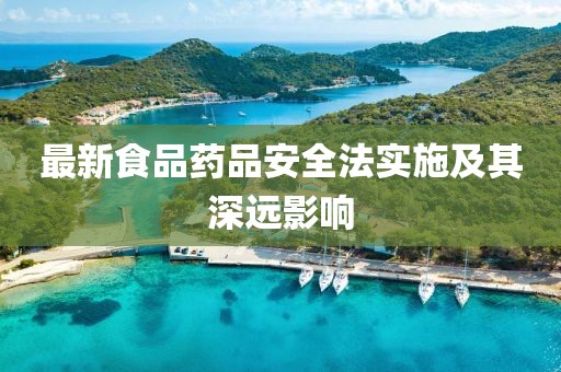 最新食品藥品安全法實施及其深遠(yuǎn)影響