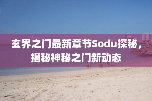 玄界之門最新章節(jié)Sodu探秘，揭秘神秘之門新動(dòng)態(tài)