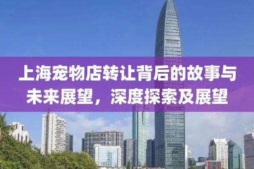 上海寵物店轉(zhuǎn)讓背后的故事與未來展望，深度探索及展望