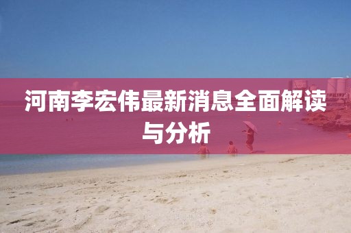 河南李宏偉最新消息全面解讀與分析