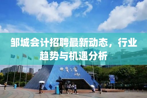 鄒城會(huì)計(jì)招聘最新動(dòng)態(tài)，行業(yè)趨勢(shì)與機(jī)遇分析