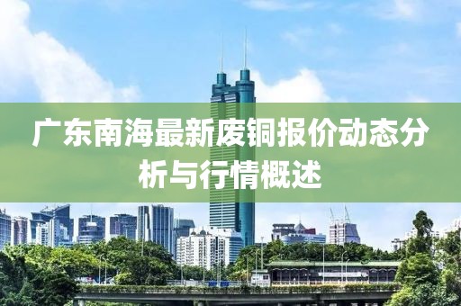 廣東南海最新廢銅報價動態(tài)分析與行情概述