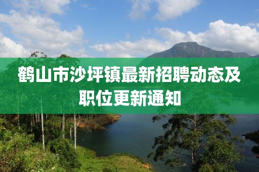 鶴山市沙坪鎮(zhèn)最新招聘動(dòng)態(tài)及職位更新通知