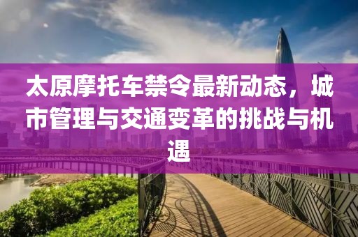 太原摩托車禁令最新動態(tài)，城市管理與交通變革的挑戰(zhàn)與機遇