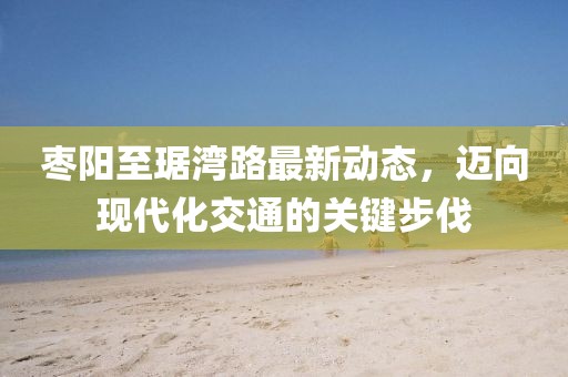 棗陽(yáng)至琚灣路最新動(dòng)態(tài)，邁向現(xiàn)代化交通的關(guān)鍵步伐