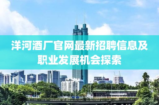洋河酒廠官網(wǎng)最新招聘信息及職業(yè)發(fā)展機(jī)會探索