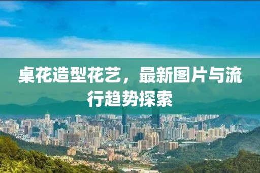 桌花造型花藝，最新圖片與流行趨勢(shì)探索