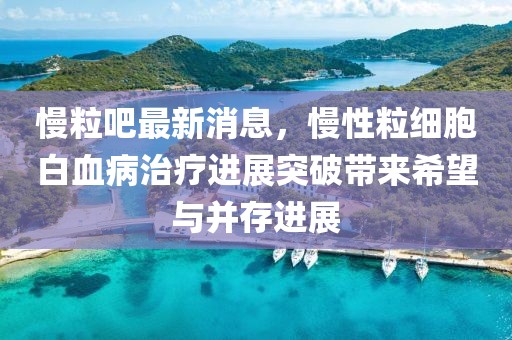 慢粒吧最新消息，慢性粒細(xì)胞白血病治療進(jìn)展突破帶來希望與并存進(jìn)展
