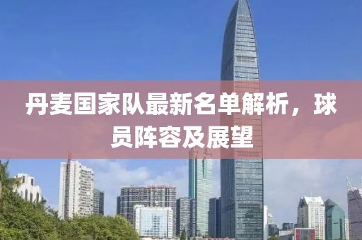 丹麥國(guó)家隊(duì)最新名單解析，球員陣容及展望