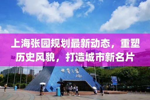 上海張園規(guī)劃最新動(dòng)態(tài)，重塑歷史風(fēng)貌，打造城市新名片