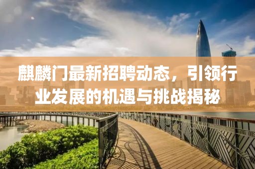 麒麟門(mén)最新招聘動(dòng)態(tài)，引領(lǐng)行業(yè)發(fā)展的機(jī)遇與挑戰(zhàn)揭秘