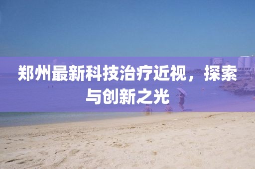 鄭州最新科技治療近視，探索與創(chuàng)新之光