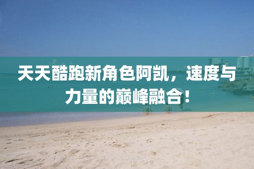 天天酷跑新角色阿凱，速度與力量的巔峰融合！