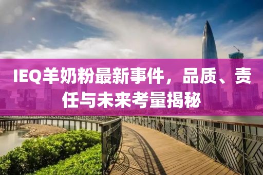 IEQ羊奶粉最新事件，品質(zhì)、責(zé)任與未來考量揭秘