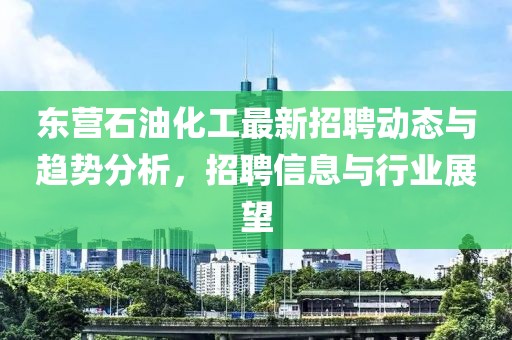 東營石油化工最新招聘動態(tài)與趨勢分析，招聘信息與行業(yè)展望